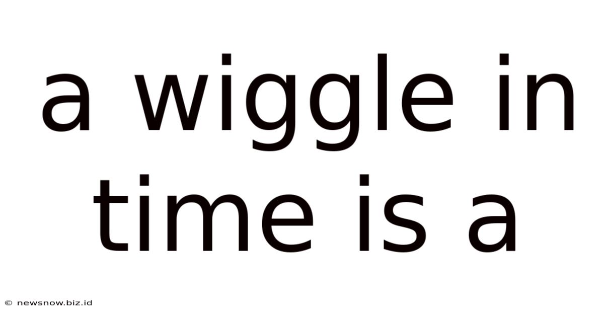 A Wiggle In Time Is A