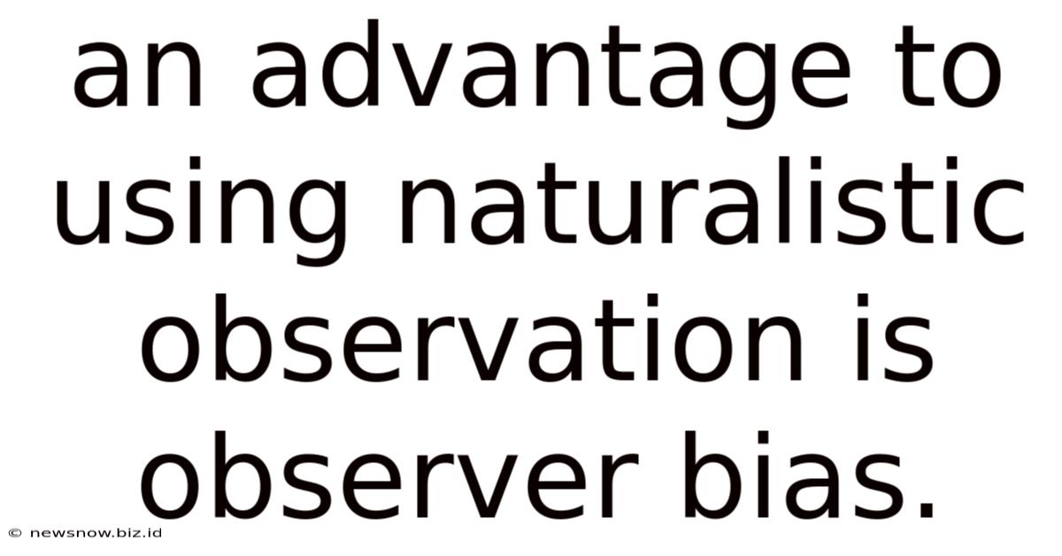 An Advantage To Using Naturalistic Observation Is Observer Bias.