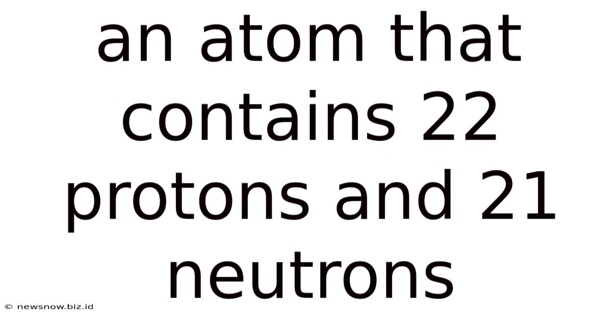 An Atom That Contains 22 Protons And 21 Neutrons
