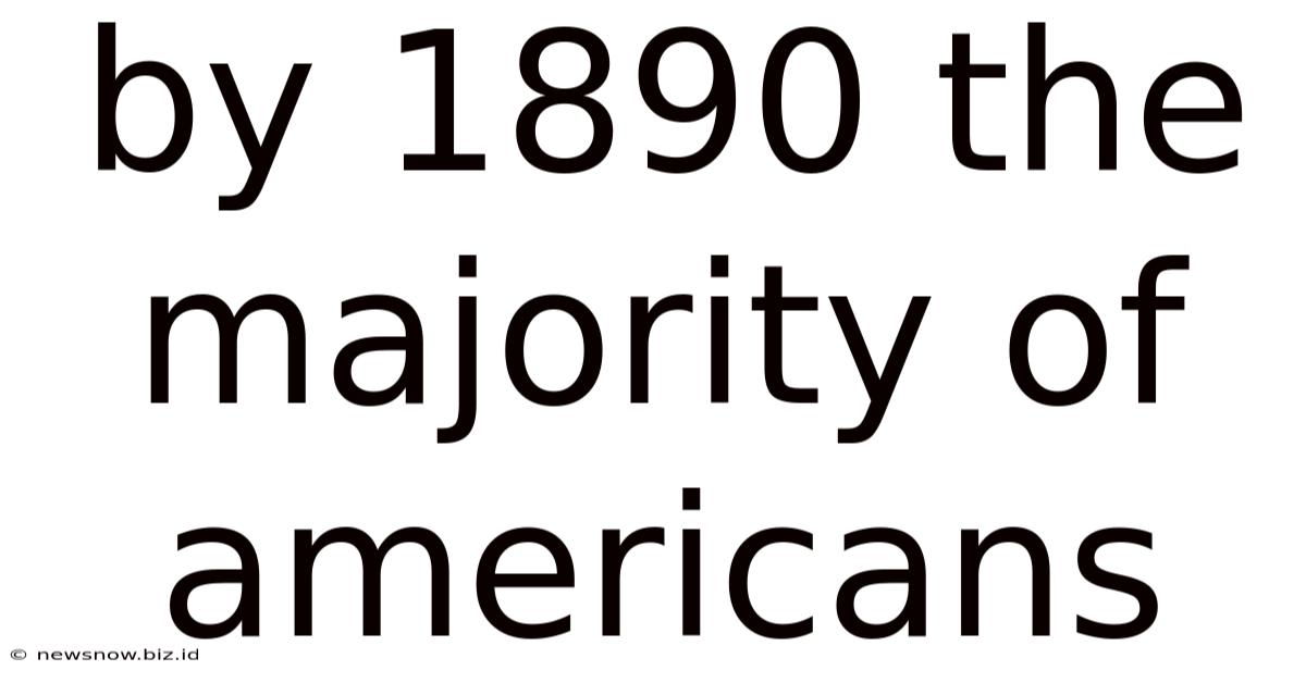 By 1890 The Majority Of Americans