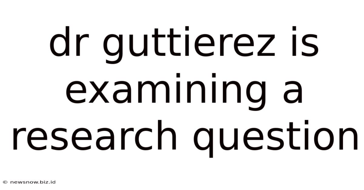 Dr Guttierez Is Examining A Research Question