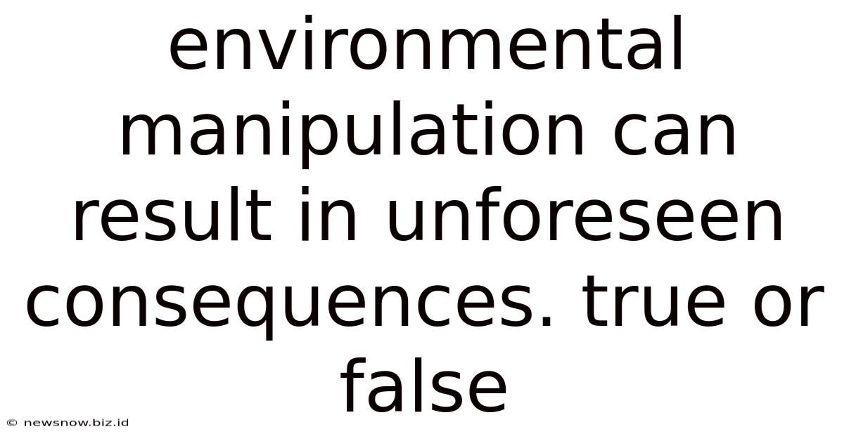 Environmental Manipulation Can Result In Unforeseen Consequences. True Or False