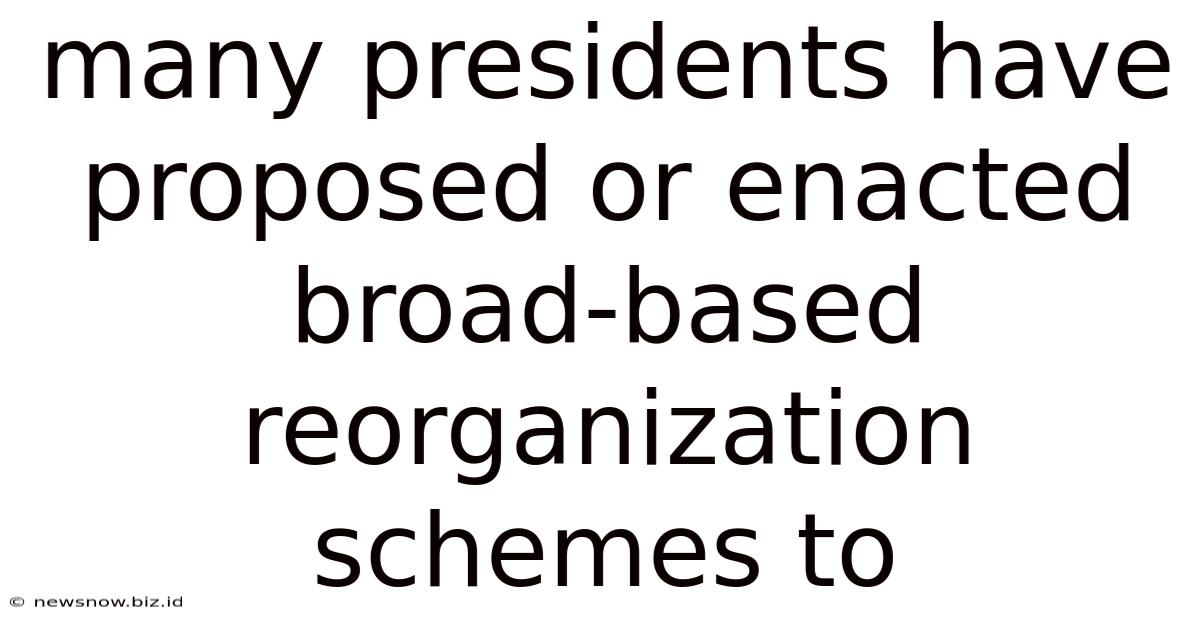 Many Presidents Have Proposed Or Enacted Broad-based Reorganization Schemes To