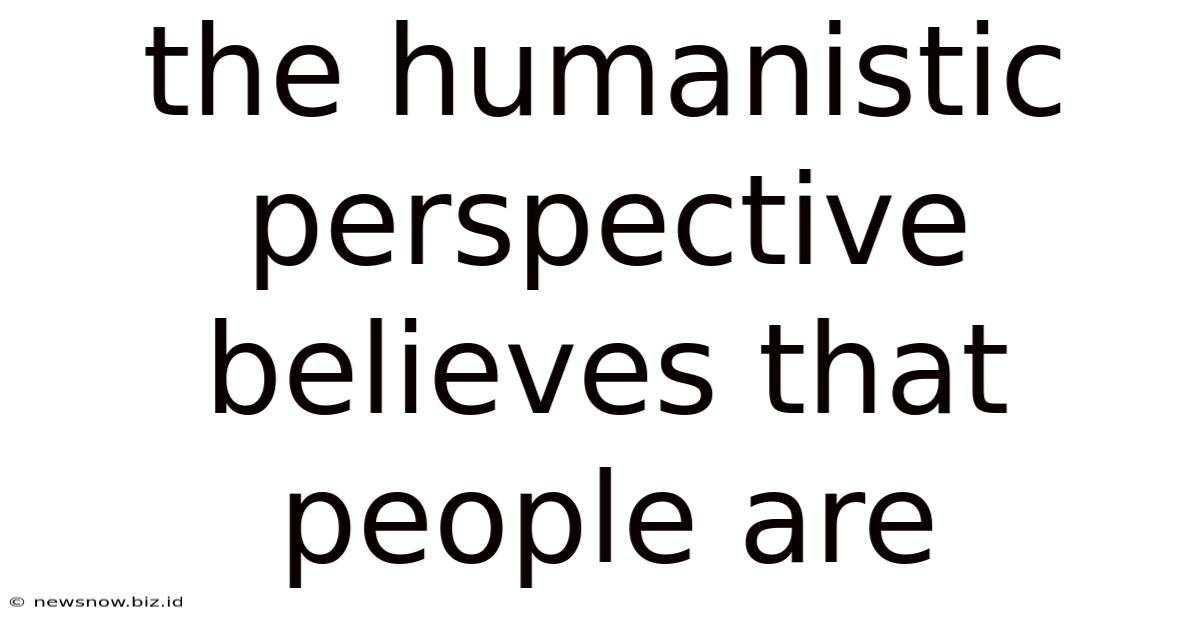 The Humanistic Perspective Believes That People Are
