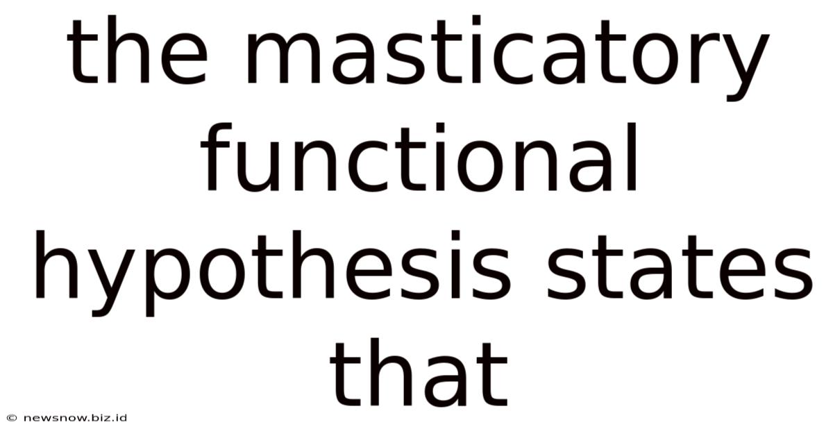 The Masticatory Functional Hypothesis States That