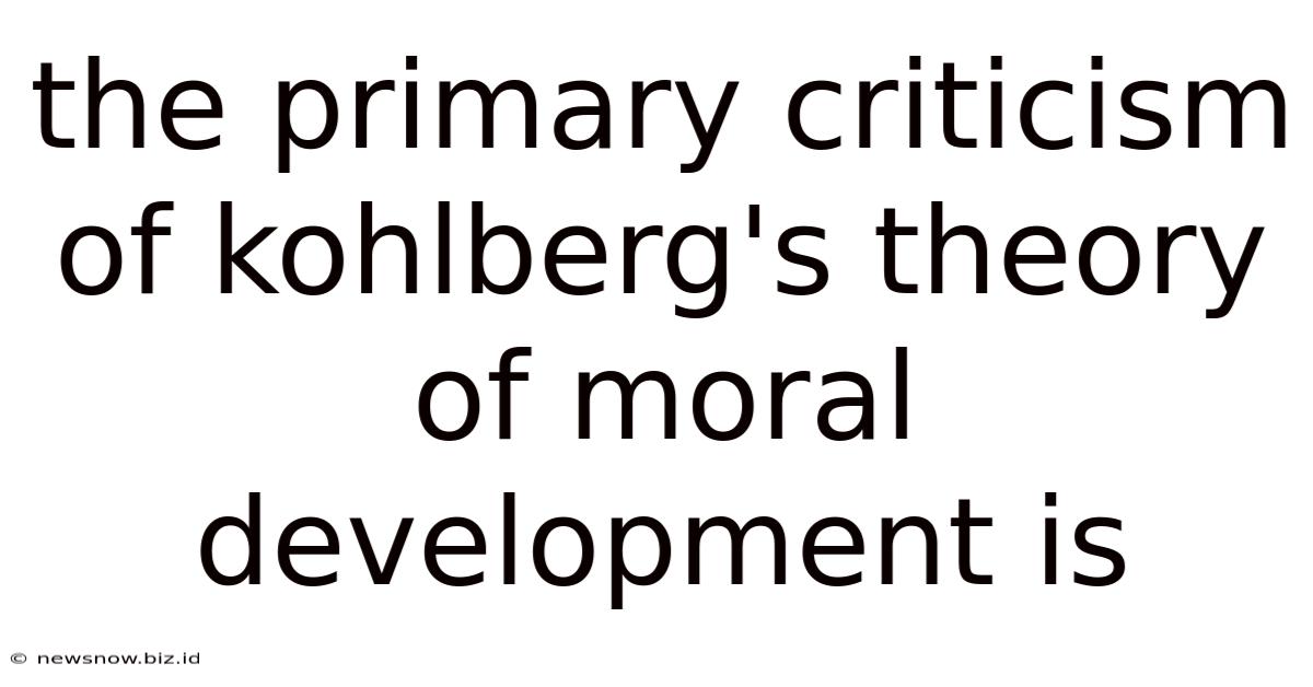 The Primary Criticism Of Kohlberg's Theory Of Moral Development Is
