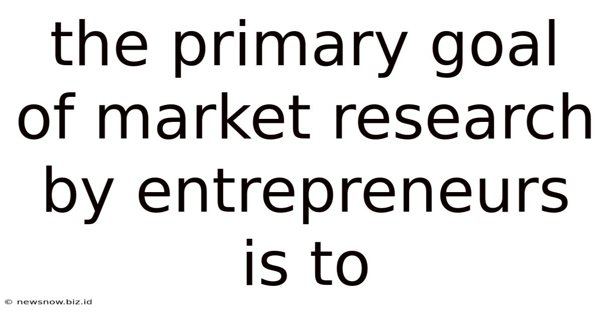 The Primary Goal Of Market Research By Entrepreneurs Is To