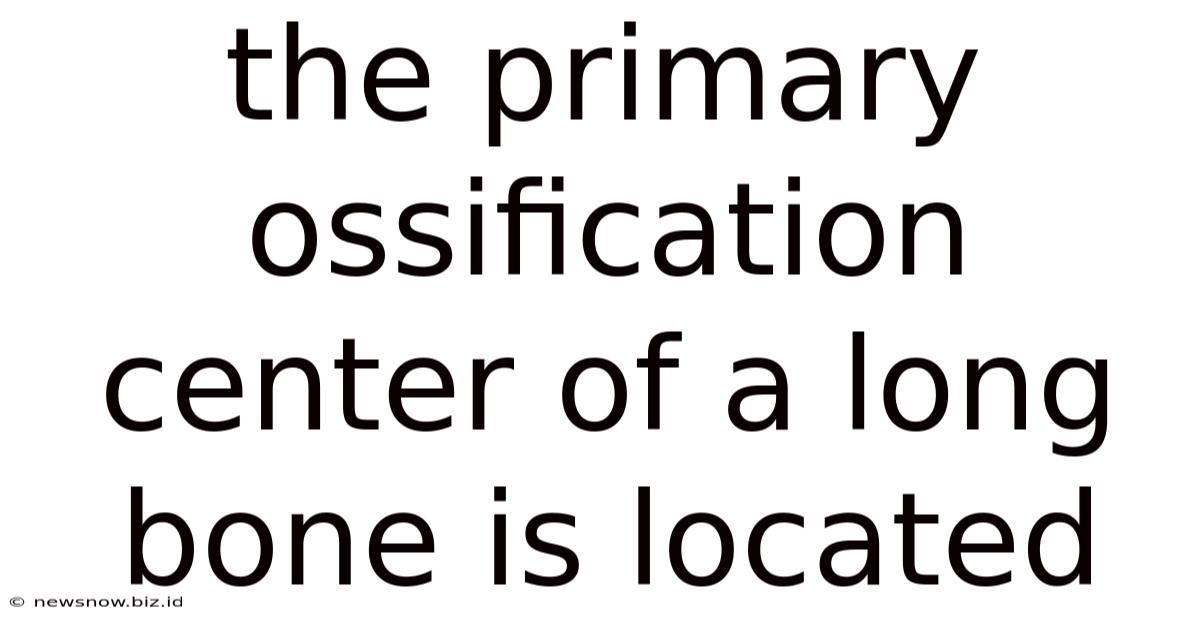 The Primary Ossification Center Of A Long Bone Is Located