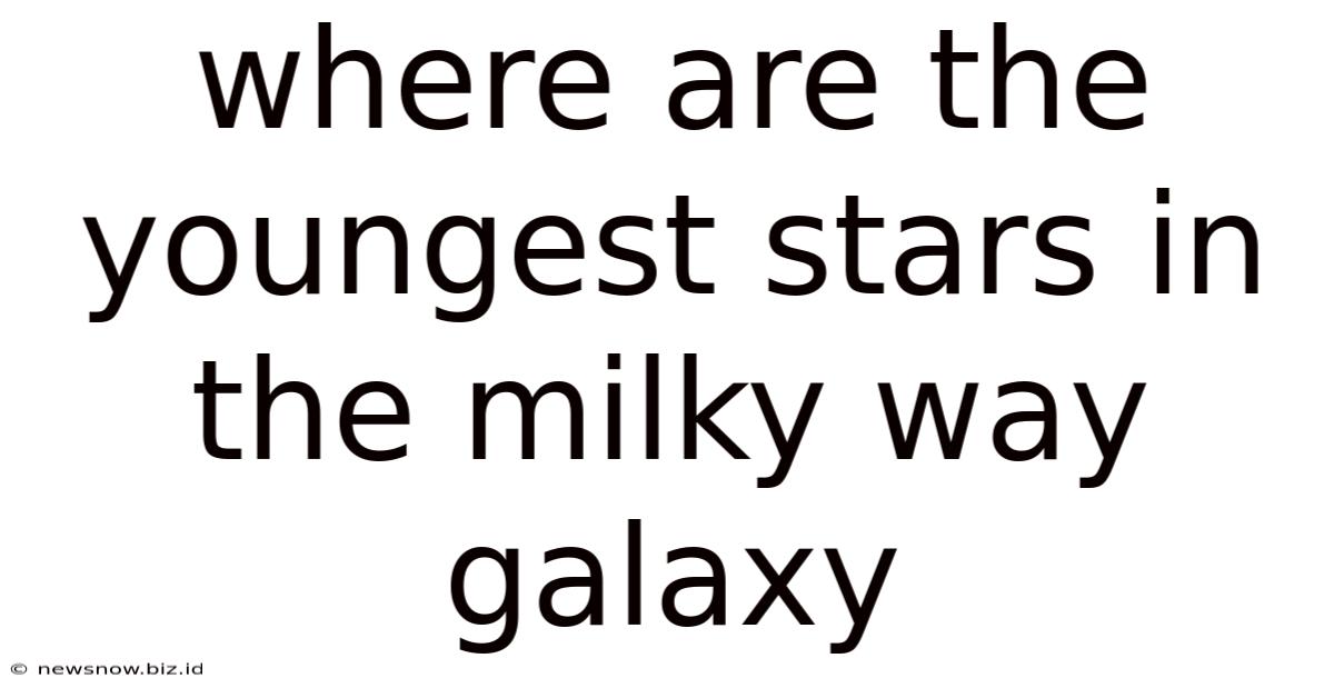 Where Are The Youngest Stars In The Milky Way Galaxy